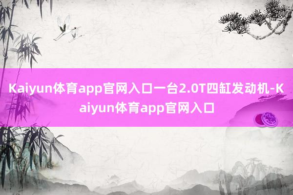 Kaiyun体育app官网入口一台2.0T四缸发动机-Kaiyun体育app官网入口