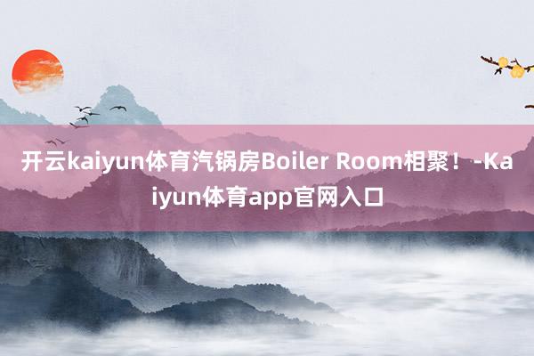 开云kaiyun体育汽锅房Boiler Room相聚！-Kaiyun体育app官网入口