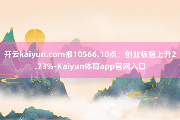 开云kaiyun.com报10566.10点；创业板指上升2.73%-Kaiyun体育app官网入口