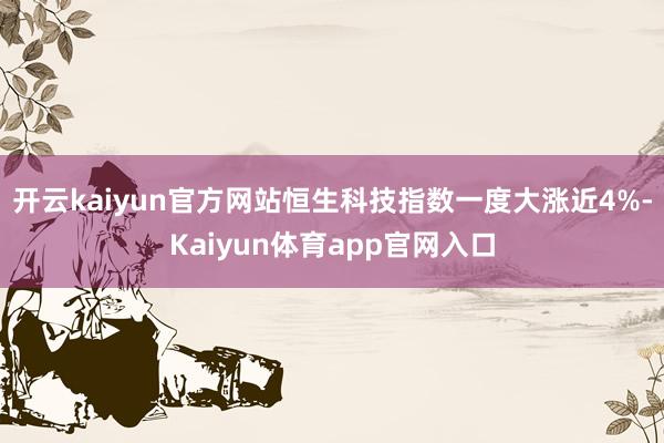 开云kaiyun官方网站恒生科技指数一度大涨近4%-Kaiyun体育app官网入口