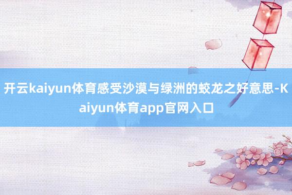 开云kaiyun体育感受沙漠与绿洲的蛟龙之好意思-Kaiyun体育app官网入口