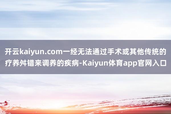 开云kaiyun.com一经无法通过手术或其他传统的疗养舛错来调养的疾病-Kaiyun体育app官网入口