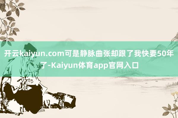 开云kaiyun.com可是静脉曲张却跟了我快要50年了-Kaiyun体育app官网入口