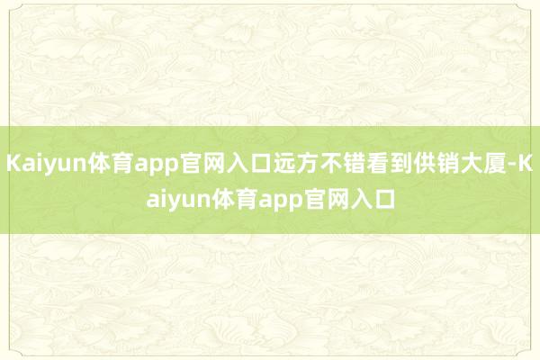 Kaiyun体育app官网入口远方不错看到供销大厦-Kaiyun体育app官网入口