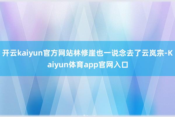 开云kaiyun官方网站林修崖也一说念去了云岚宗-Kaiyun体育app官网入口