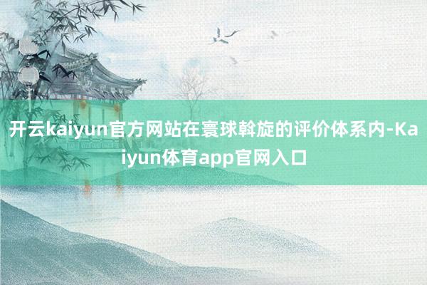 开云kaiyun官方网站在寰球斡旋的评价体系内-Kaiyun体育app官网入口