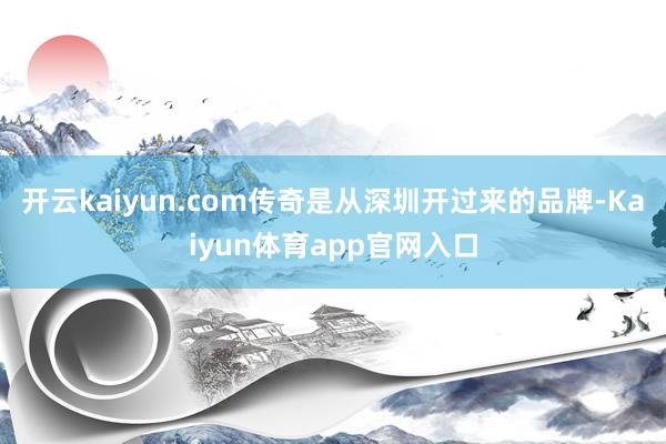 开云kaiyun.com传奇是从深圳开过来的品牌-Kaiyun体育app官网入口