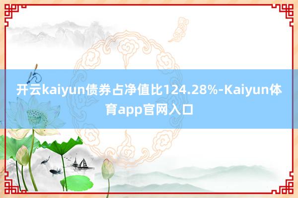 开云kaiyun债券占净值比124.28%-Kaiyun体育app官网入口