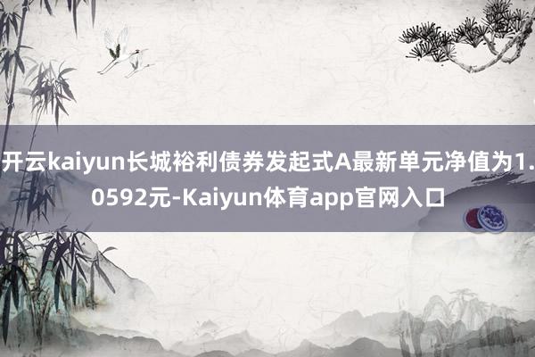 开云kaiyun长城裕利债券发起式A最新单元净值为1.0592元-Kaiyun体育app官网入口