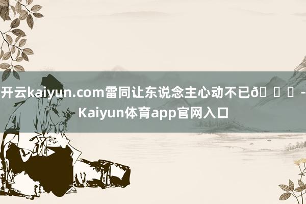 开云kaiyun.com雷同让东说念主心动不已💗-Kaiyun体育app官网入口