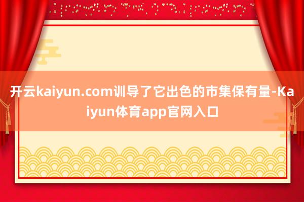 开云kaiyun.com训导了它出色的市集保有量-Kaiyun体育app官网入口