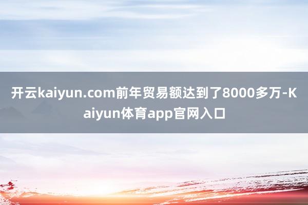 开云kaiyun.com前年贸易额达到了8000多万-Kaiyun体育app官网入口