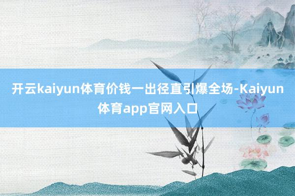 开云kaiyun体育价钱一出径直引爆全场-Kaiyun体育app官网入口