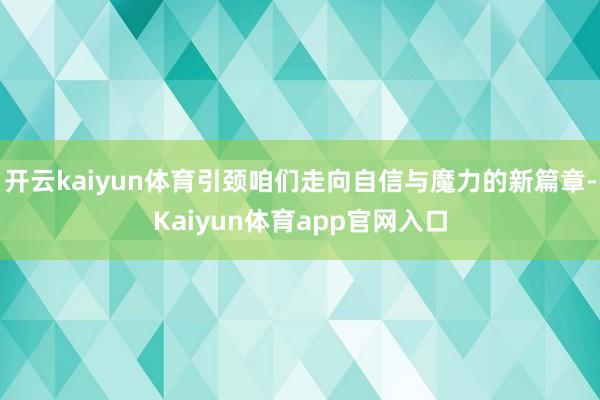 开云kaiyun体育引颈咱们走向自信与魔力的新篇章-Kaiyun体育app官网入口