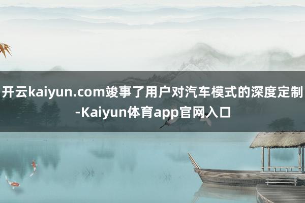 开云kaiyun.com竣事了用户对汽车模式的深度定制-Kaiyun体育app官网入口