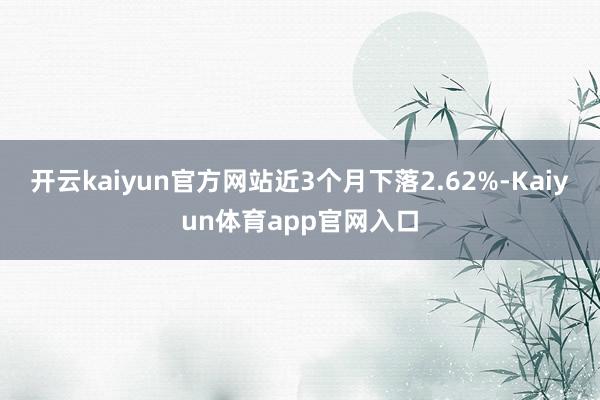 开云kaiyun官方网站近3个月下落2.62%-Kaiyun体育app官网入口