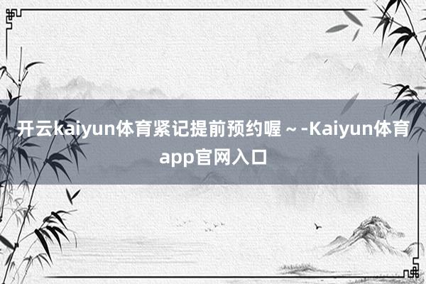 开云kaiyun体育紧记提前预约喔～-Kaiyun体育app官网入口