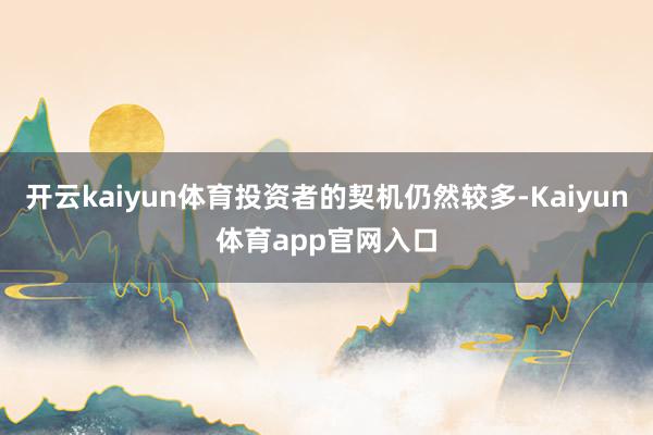 开云kaiyun体育投资者的契机仍然较多-Kaiyun体育app官网入口