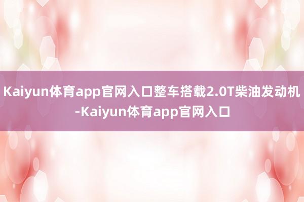 Kaiyun体育app官网入口整车搭载2.0T柴油发动机-Kaiyun体育app官网入口