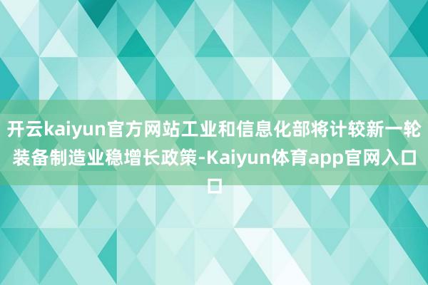 开云kaiyun官方网站工业和信息化部将计较新一轮装备制造业稳增长政策-Kaiyun体育app官网入口