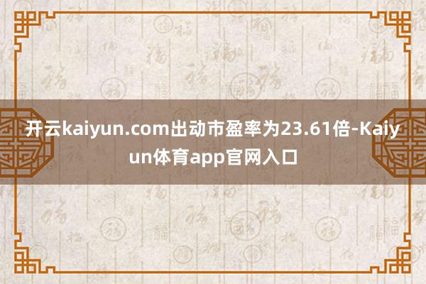 开云kaiyun.com出动市盈率为23.61倍-Kaiyun体育app官网入口