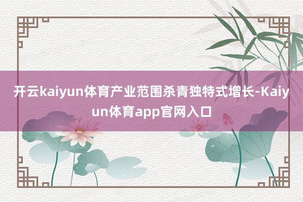 开云kaiyun体育产业范围杀青独特式增长-Kaiyun体育app官网入口