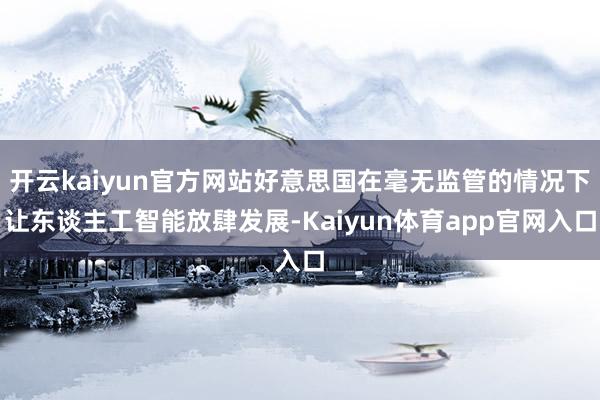 开云kaiyun官方网站好意思国在毫无监管的情况下让东谈主工智能放肆发展-Kaiyun体育app官网入口