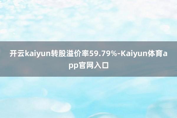 开云kaiyun转股溢价率59.79%-Kaiyun体育app官网入口