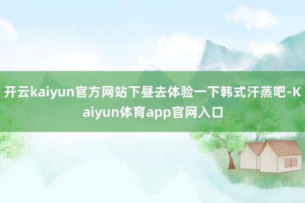 开云kaiyun官方网站下昼去体验一下韩式汗蒸吧-Kaiyun体育app官网入口