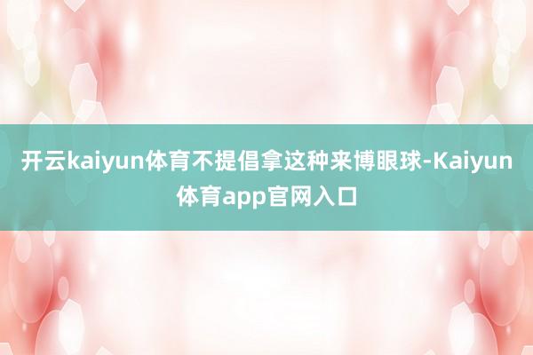 开云kaiyun体育不提倡拿这种来博眼球-Kaiyun体育app官网入口