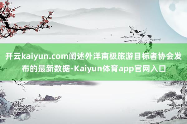 开云kaiyun.com阐述外洋南极旅游目标者协会发布的最新数据-Kaiyun体育app官网入口