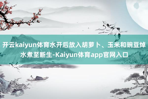 开云kaiyun体育水开后放入胡萝卜、玉米和豌豆焯水煮至断生-Kaiyun体育app官网入口