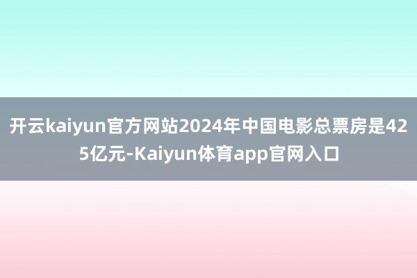 开云kaiyun官方网站2024年中国电影总票房是425亿元-Kaiyun体育app官网入口