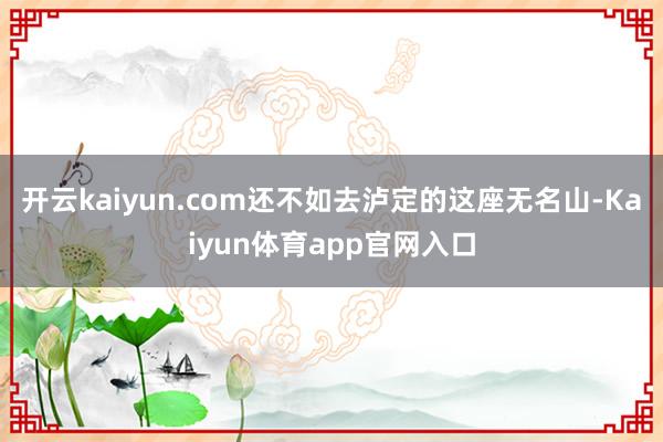 开云kaiyun.com还不如去泸定的这座无名山-Kaiyun体育app官网入口