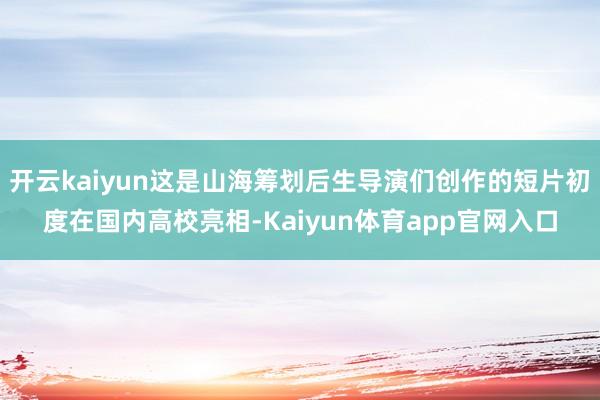 开云kaiyun这是山海筹划后生导演们创作的短片初度在国内高校亮相-Kaiyun体育app官网入口