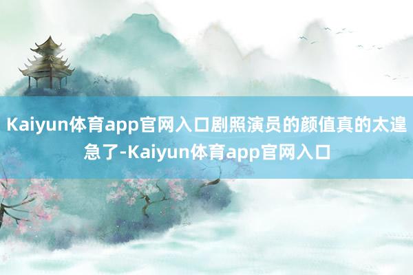 Kaiyun体育app官网入口剧照演员的颜值真的太遑急了-Kaiyun体育app官网入口