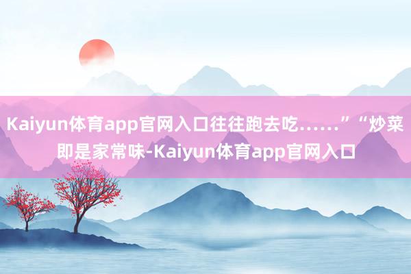 Kaiyun体育app官网入口往往跑去吃……”“炒菜即是家常味-Kaiyun体育app官网入口