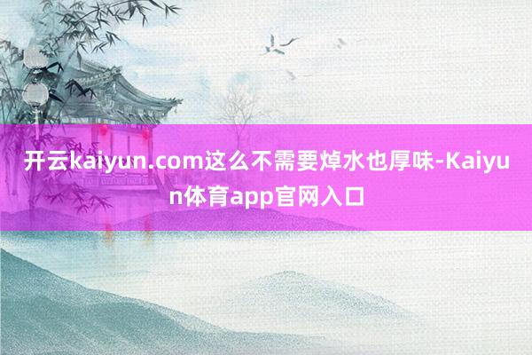 开云kaiyun.com这么不需要焯水也厚味-Kaiyun体育app官网入口