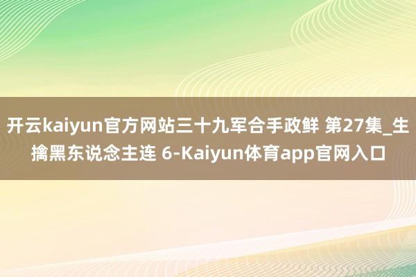 开云kaiyun官方网站三十九军合手政鲜 第27集_生擒黑东说念主连 6-Kaiyun体育app官网入口