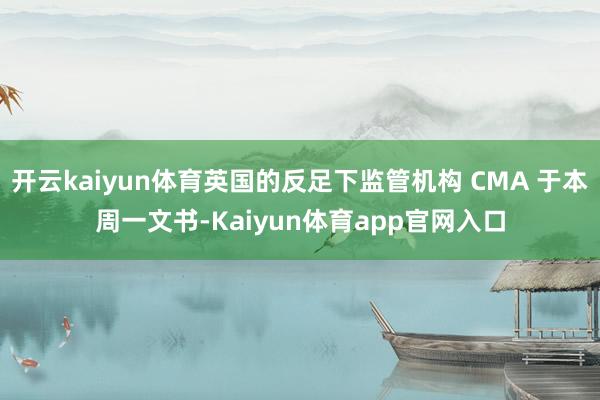 开云kaiyun体育英国的反足下监管机构 CMA 于本周一文书-Kaiyun体育app官网入口