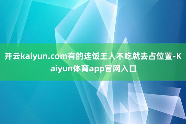 开云kaiyun.com有的连饭王人不吃就去占位置-Kaiyun体育app官网入口