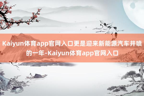 Kaiyun体育app官网入口更是迎来新能源汽车井喷的一年-Kaiyun体育app官网入口