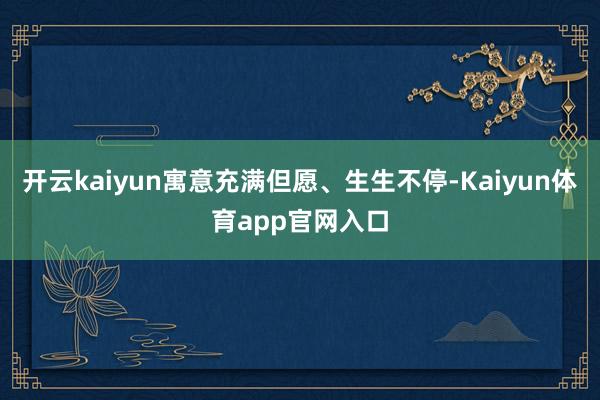 开云kaiyun寓意充满但愿、生生不停-Kaiyun体育app官网入口