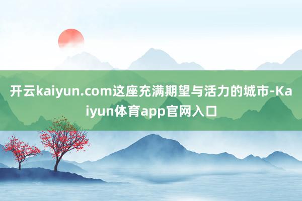 开云kaiyun.com这座充满期望与活力的城市-Kaiyun体育app官网入口