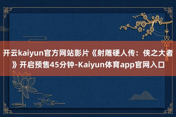 开云kaiyun官方网站影片《射雕硬人传：侠之大者》开启预售45分钟-Kaiyun体育app官网入口