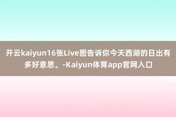 开云kaiyun16张Live图告诉你今天西湖的日出有多好意思。-Kaiyun体育app官网入口