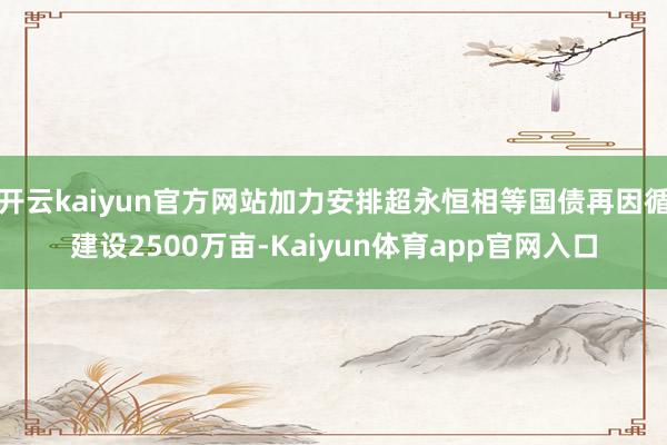 开云kaiyun官方网站加力安排超永恒相等国债再因循建设2500万亩-Kaiyun体育app官网入口