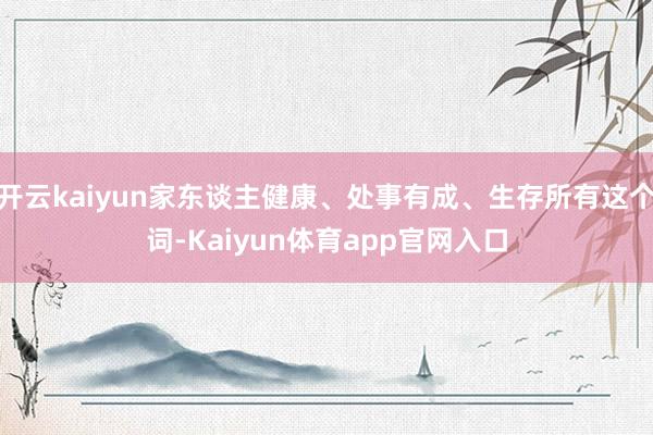 开云kaiyun家东谈主健康、处事有成、生存所有这个词-Kaiyun体育app官网入口