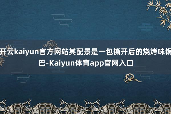 开云kaiyun官方网站其配景是一包撕开后的烧烤味锅巴-Kaiyun体育app官网入口