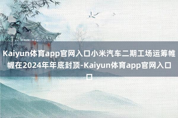 Kaiyun体育app官网入口小米汽车二期工场运筹帷幄在2024年年底封顶-Kaiyun体育app官网入口